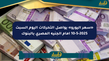 «سعر اليورو» يواصل التحركات اليوم السبت 10-5-2025 أمام الجنيه المصري بالبنوك
